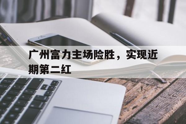 关于广州富力主场险胜，实现近期第二红的信息