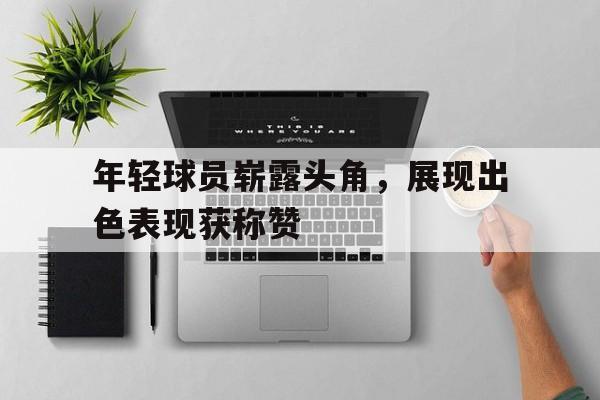 关于年轻球员崭露头角，展现出色表现获称赞的信息