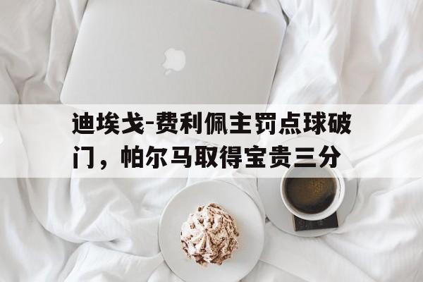 关于迪埃戈-费利佩主罚点球破门，帕尔马取得宝贵三分的信息