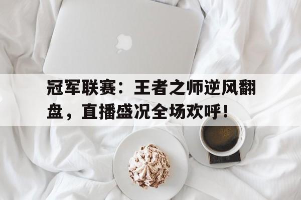 冠军联赛：王者之师逆风翻盘，直播盛况全场欢呼！