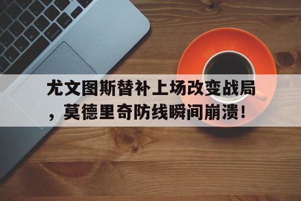 尤文图斯替补上场改变战局，莫德里奇防线瞬间崩溃！尤文图德对阵累体育